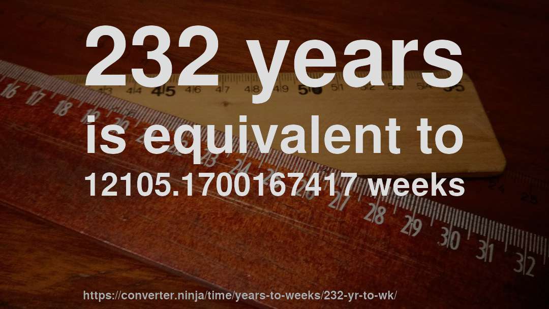 232 years is equivalent to 12105.1700167417 weeks