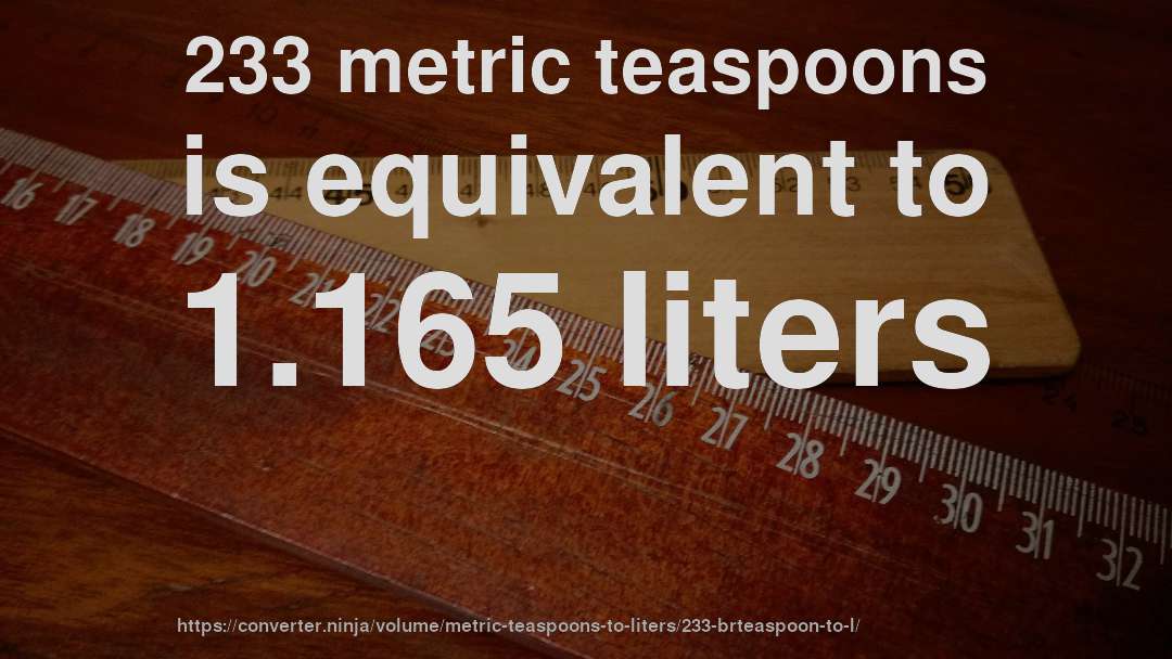 233 metric teaspoons is equivalent to 1.165 liters