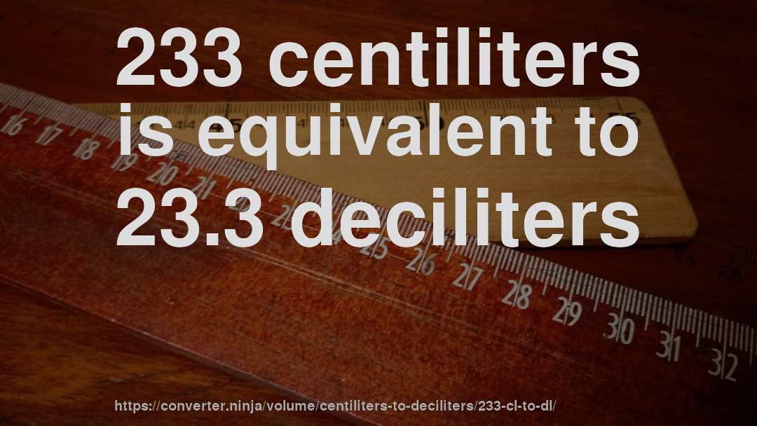 233 centiliters is equivalent to 23.3 deciliters