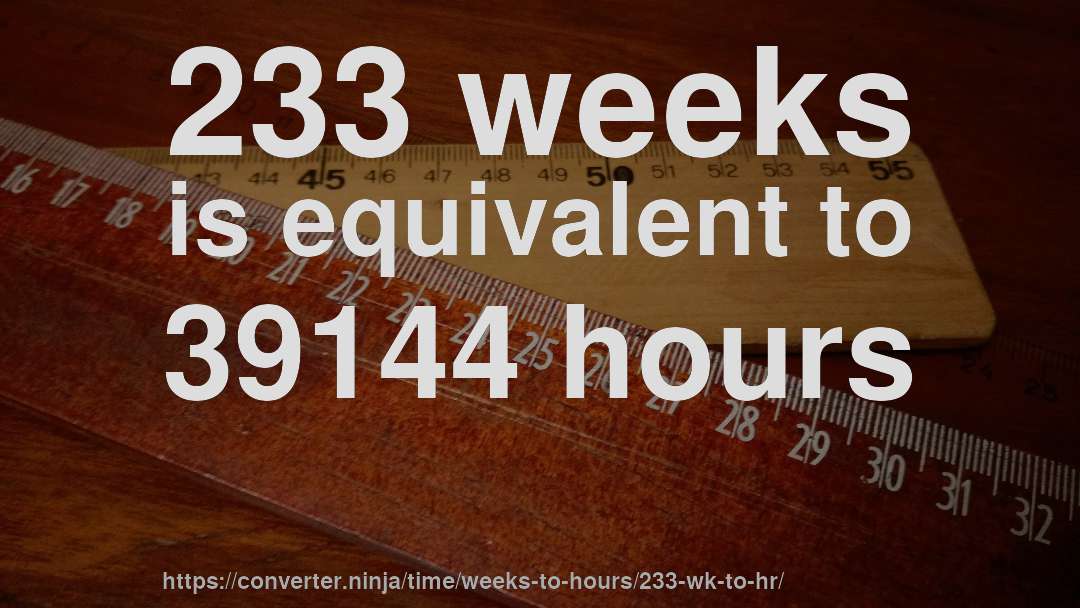233 weeks is equivalent to 39144 hours