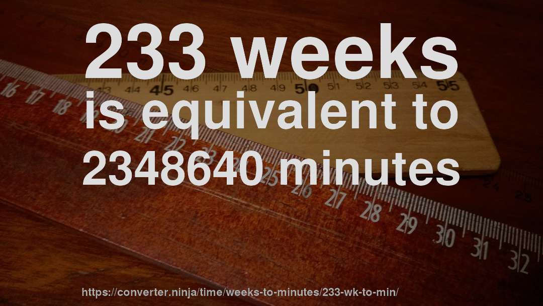 233 weeks is equivalent to 2348640 minutes