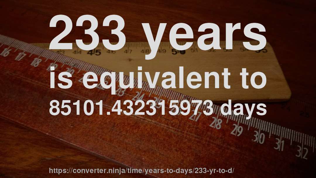 233 years is equivalent to 85101.432315973 days