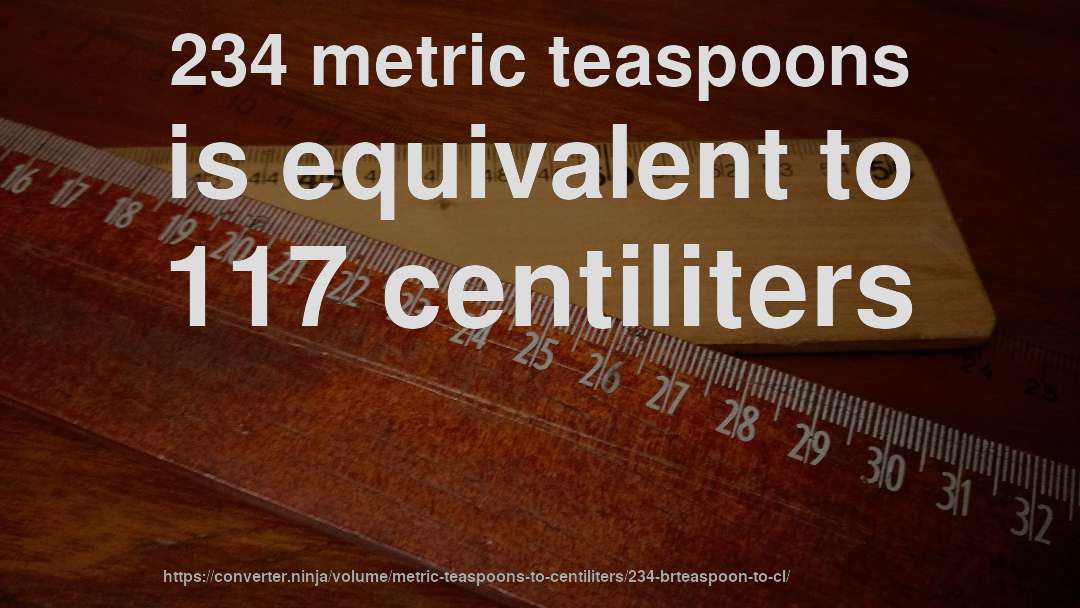 234 metric teaspoons is equivalent to 117 centiliters