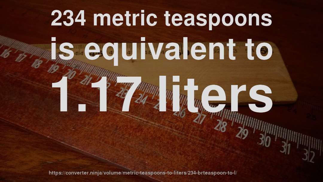 234 metric teaspoons is equivalent to 1.17 liters
