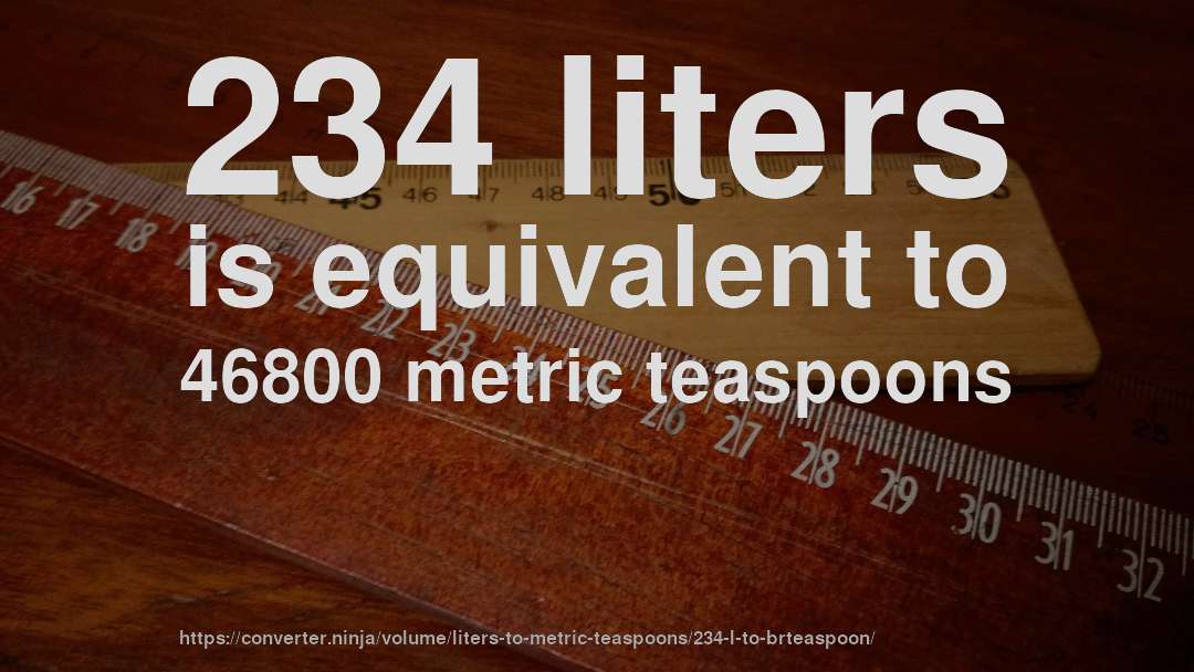234 liters is equivalent to 46800 metric teaspoons
