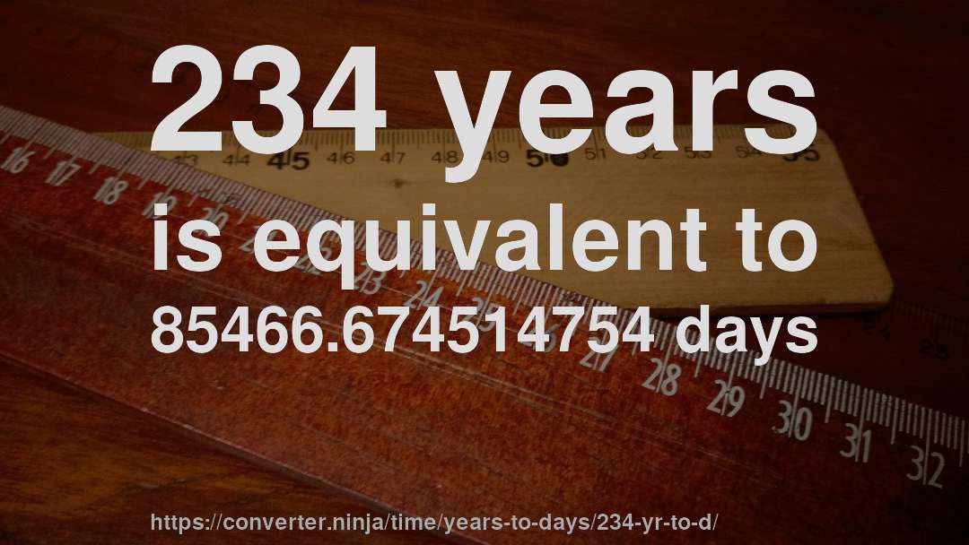 234 years is equivalent to 85466.674514754 days