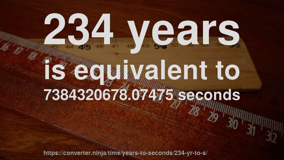234 years is equivalent to 7384320678.07475 seconds