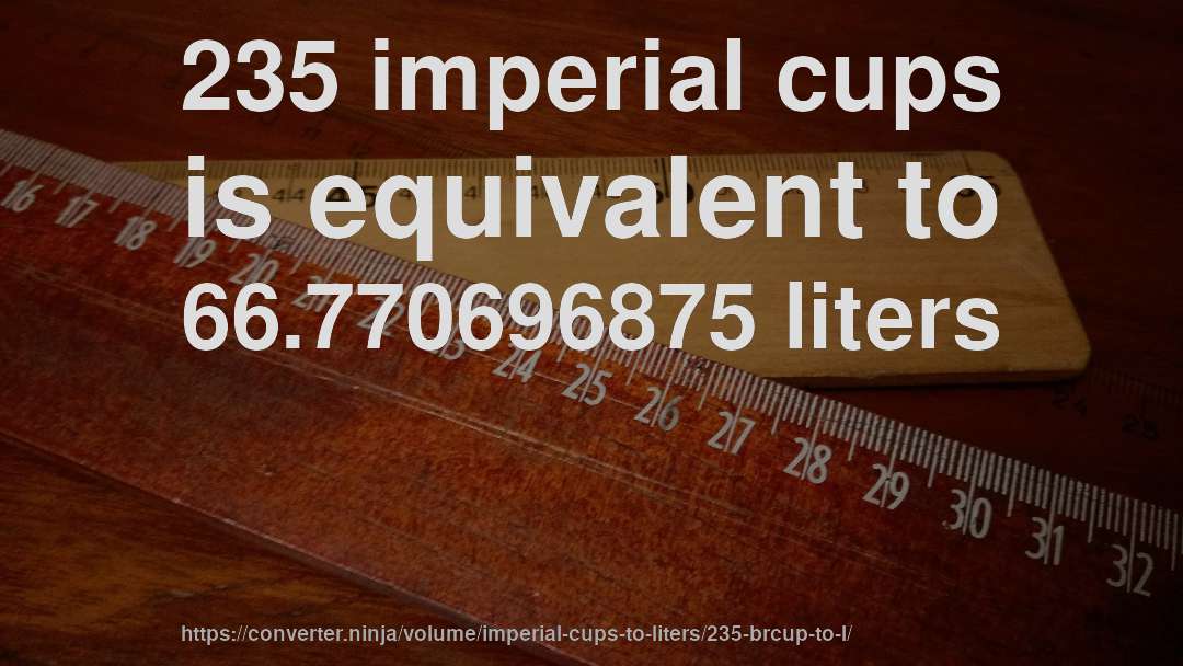 235 imperial cups is equivalent to 66.770696875 liters