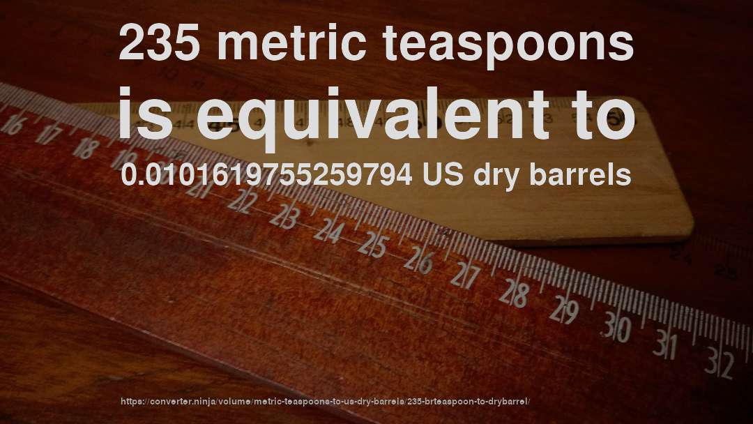 235 metric teaspoons is equivalent to 0.0101619755259794 US dry barrels