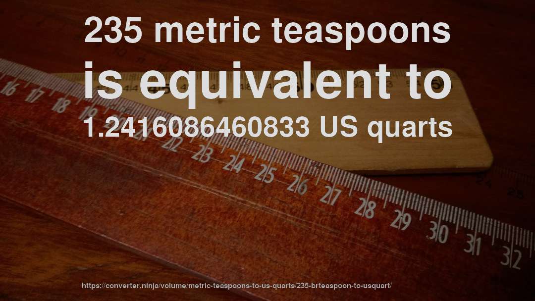 235 metric teaspoons is equivalent to 1.2416086460833 US quarts