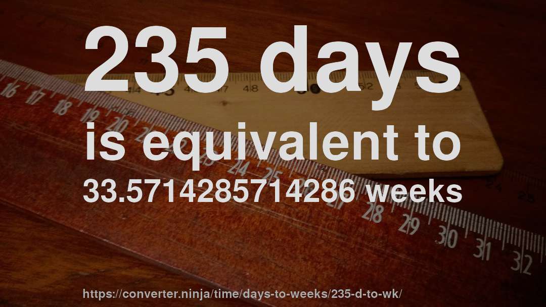 235 days is equivalent to 33.5714285714286 weeks