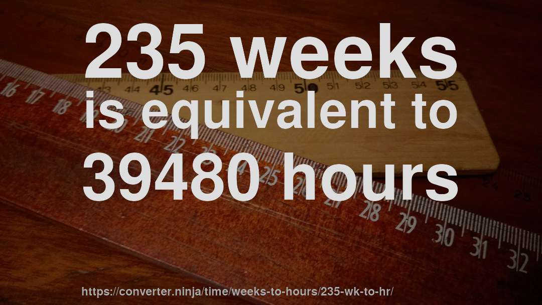 235 weeks is equivalent to 39480 hours