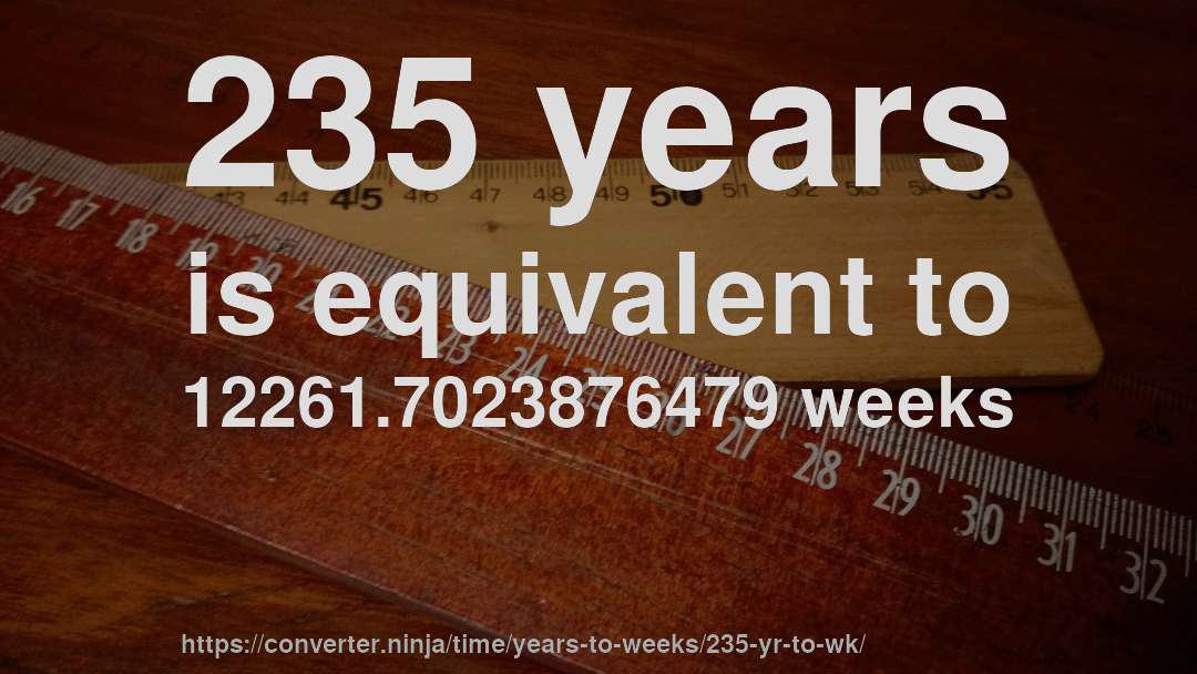 235 years is equivalent to 12261.7023876479 weeks