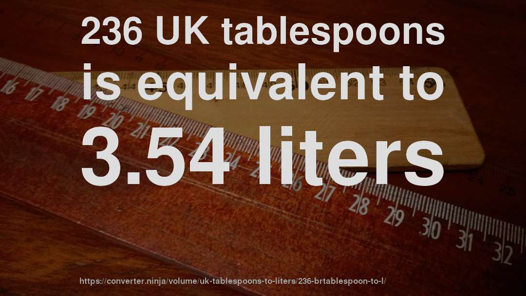 236 UK tablespoons is equivalent to 3.54 liters