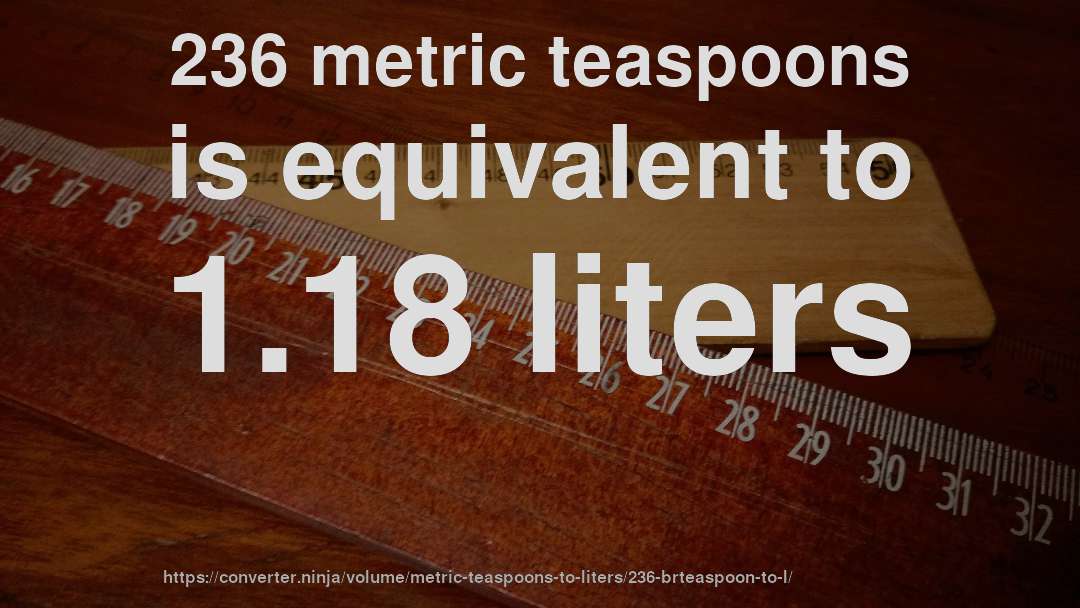 236 metric teaspoons is equivalent to 1.18 liters
