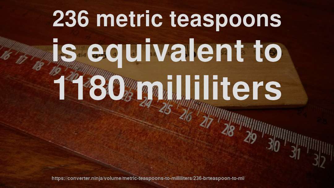 236 metric teaspoons is equivalent to 1180 milliliters