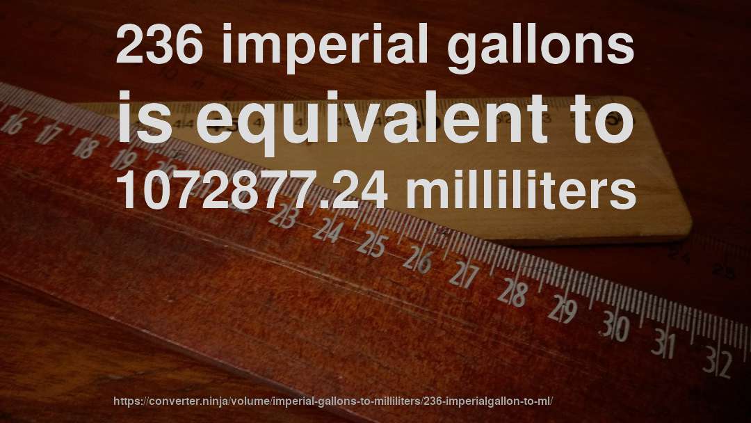 236 imperial gallons is equivalent to 1072877.24 milliliters