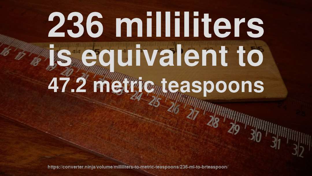 236 milliliters is equivalent to 47.2 metric teaspoons