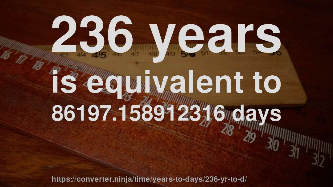 236 years is equivalent to 86197.158912316 days