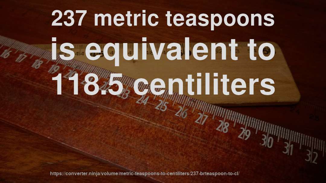 237 metric teaspoons is equivalent to 118.5 centiliters