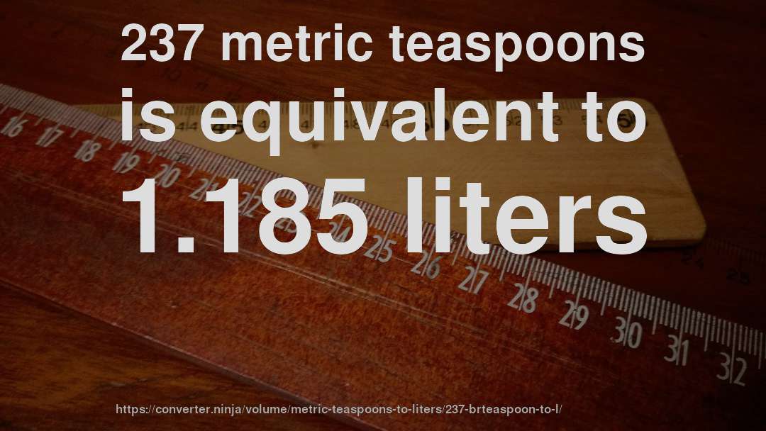 237 metric teaspoons is equivalent to 1.185 liters