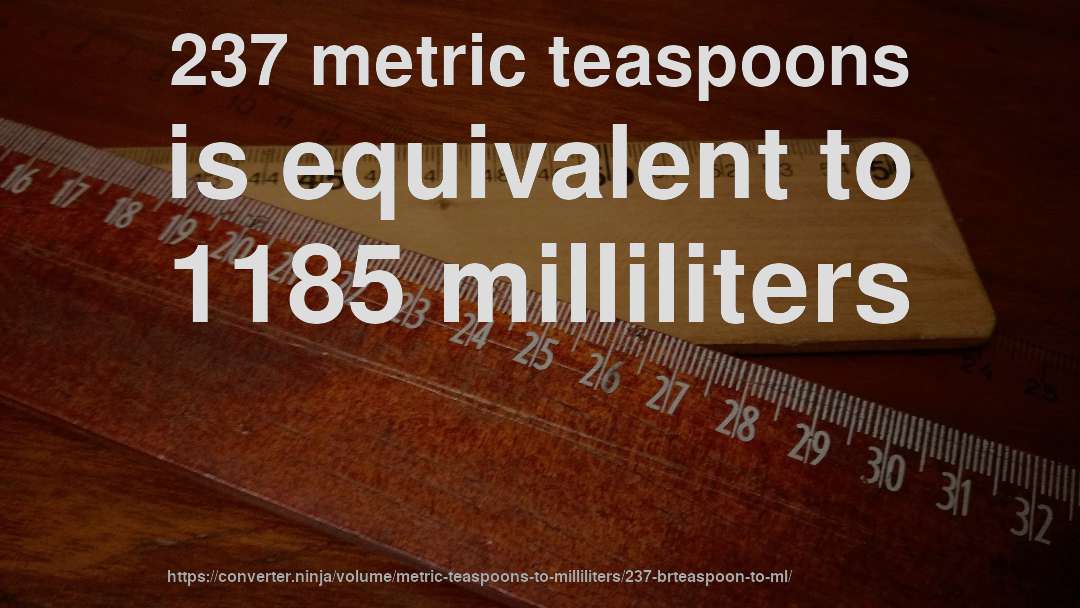 237 metric teaspoons is equivalent to 1185 milliliters