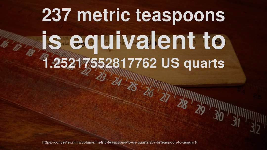 237 metric teaspoons is equivalent to 1.25217552817762 US quarts