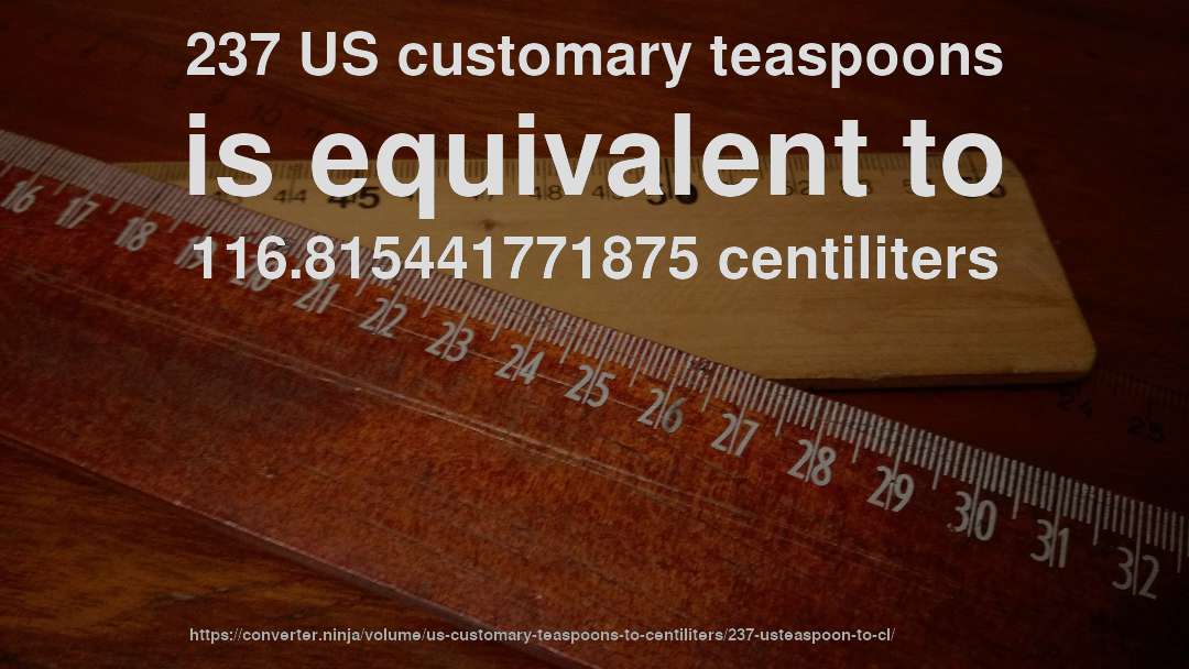 237 US customary teaspoons is equivalent to 116.815441771875 centiliters
