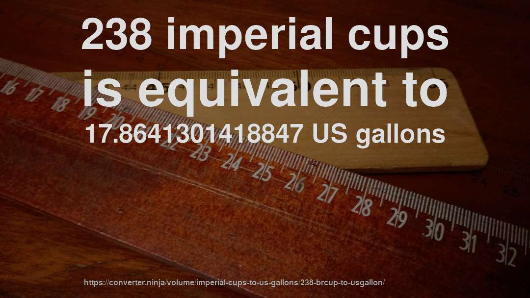 238 imperial cups is equivalent to 17.8641301418847 US gallons