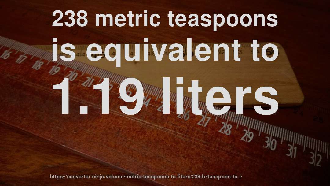 238 metric teaspoons is equivalent to 1.19 liters