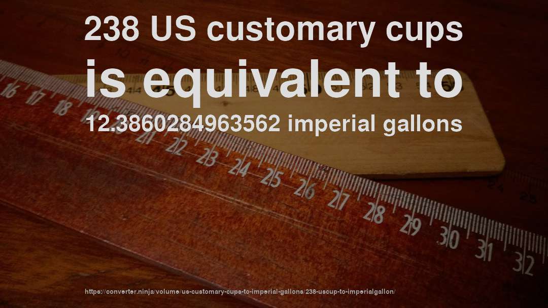 238 US customary cups is equivalent to 12.3860284963562 imperial gallons