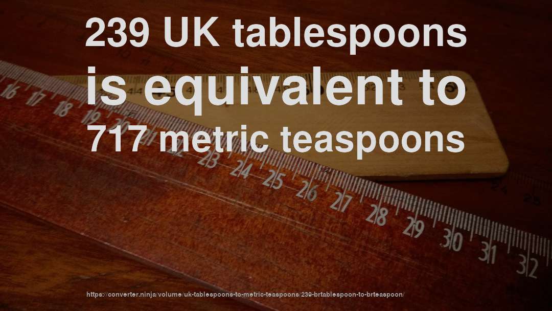 239 UK tablespoons is equivalent to 717 metric teaspoons