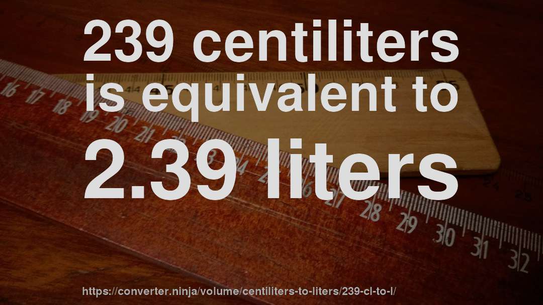 239 centiliters is equivalent to 2.39 liters