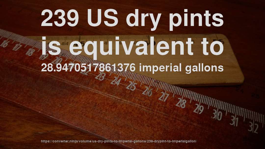 239 US dry pints is equivalent to 28.9470517861376 imperial gallons