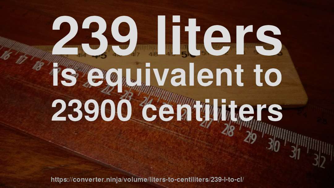 239 liters is equivalent to 23900 centiliters