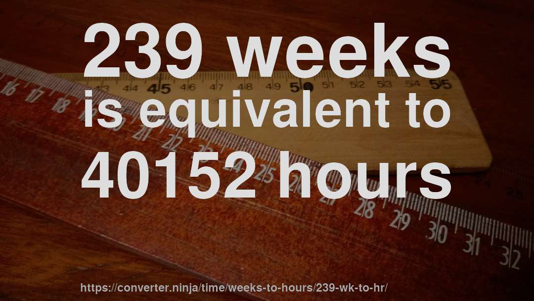 239 weeks is equivalent to 40152 hours