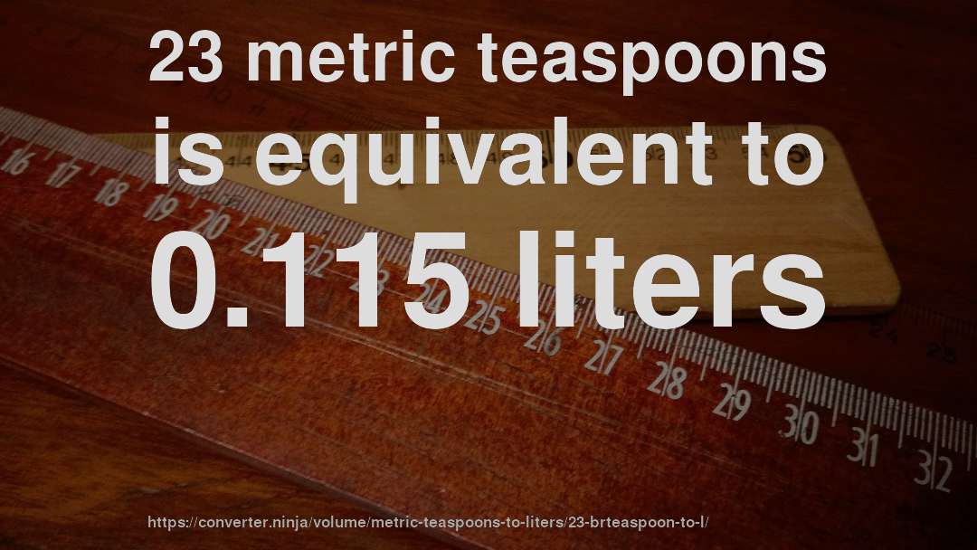 23 metric teaspoons is equivalent to 0.115 liters