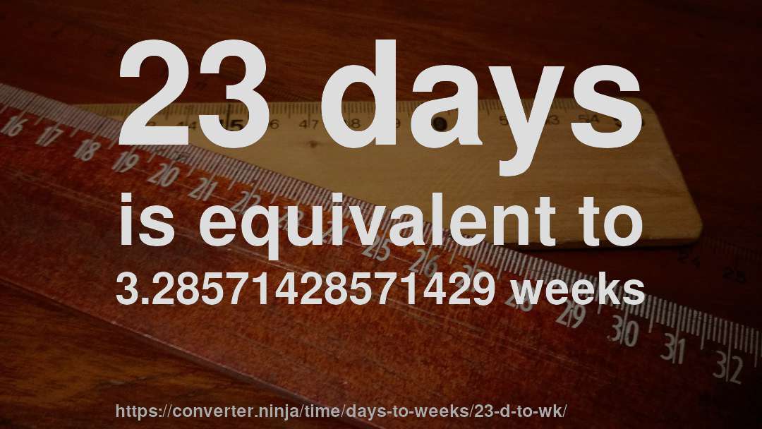 23 days is equivalent to 3.28571428571429 weeks