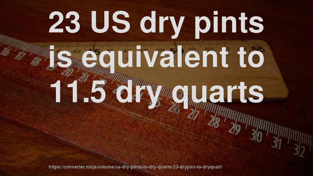23 US dry pints is equivalent to 11.5 dry quarts
