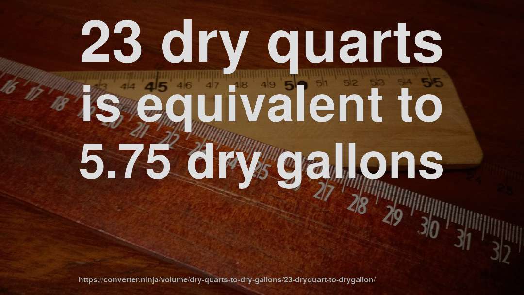 23 dry quarts is equivalent to 5.75 dry gallons