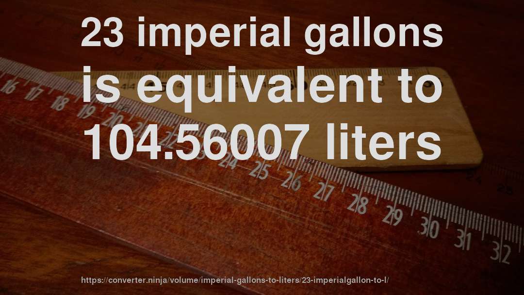 23 imperial gallons is equivalent to 104.56007 liters