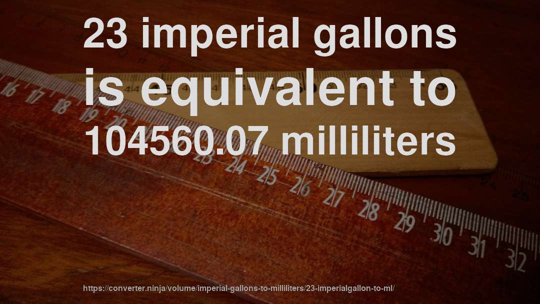 23 imperial gallons is equivalent to 104560.07 milliliters