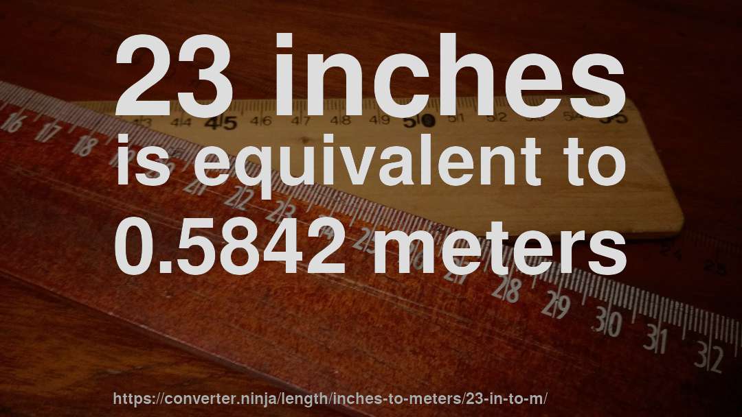 23 inches is equivalent to 0.5842 meters