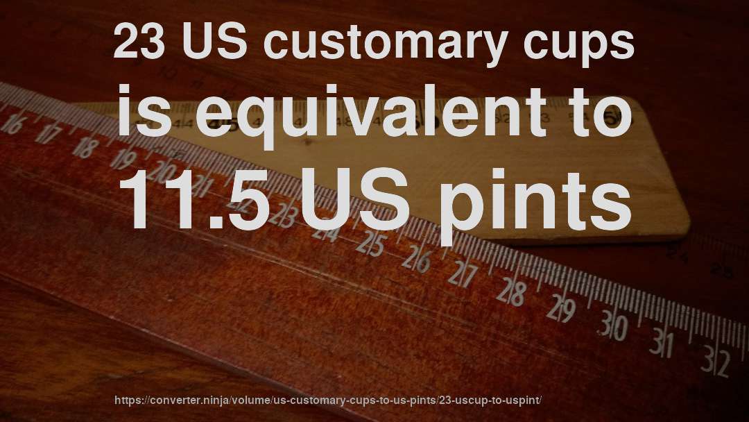 23 US customary cups is equivalent to 11.5 US pints