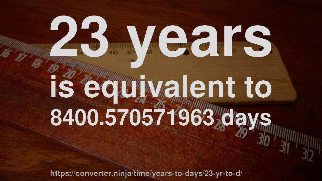 23 years is equivalent to 8400.570571963 days