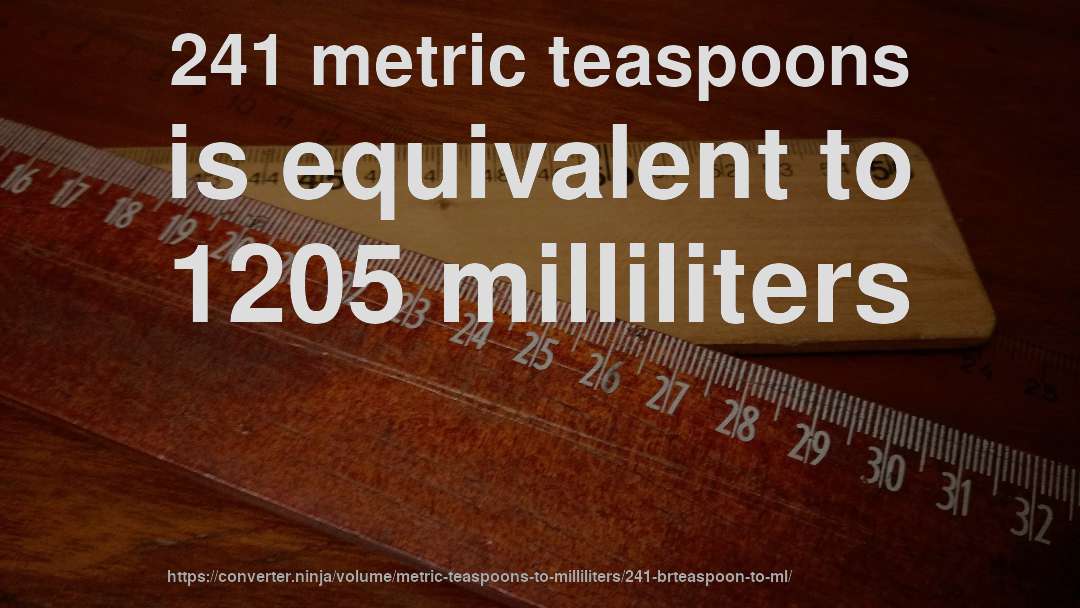 241 metric teaspoons is equivalent to 1205 milliliters