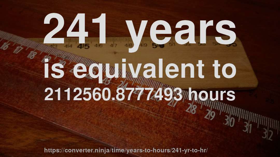241 years is equivalent to 2112560.8777493 hours