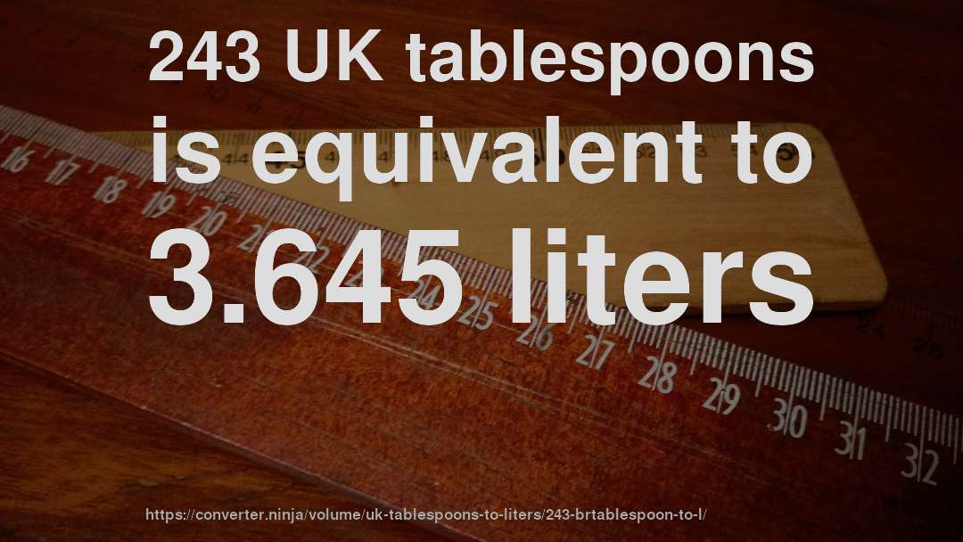 243 UK tablespoons is equivalent to 3.645 liters