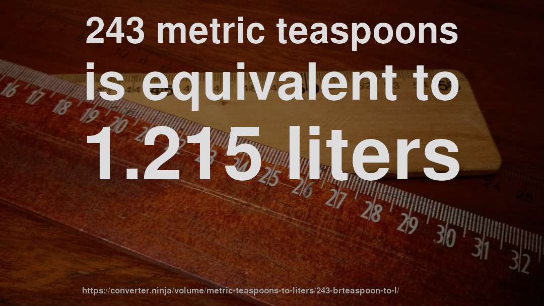 243 metric teaspoons is equivalent to 1.215 liters