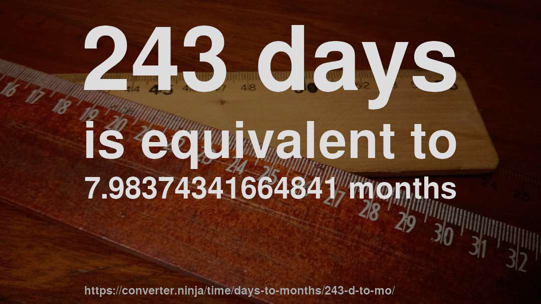 243 days is equivalent to 7.98374341664841 months